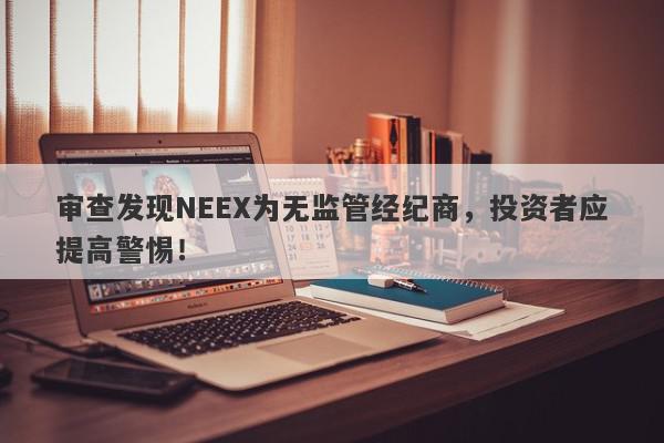 审查发现NEEX为无监管经纪商，投资者应提高警惕！