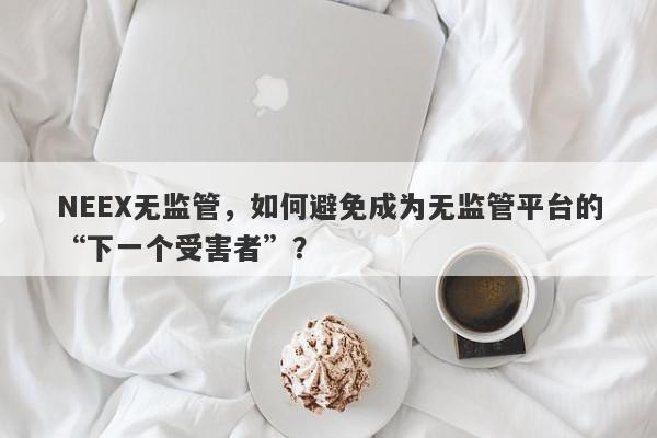 NEEX无监管，如何避免成为无监管平台的“下一个受害者”？