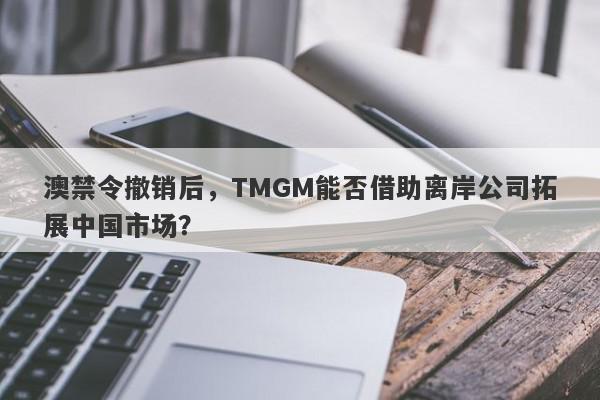 澳禁令撤销后，TMGM能否借助离岸公司拓展中国市场？