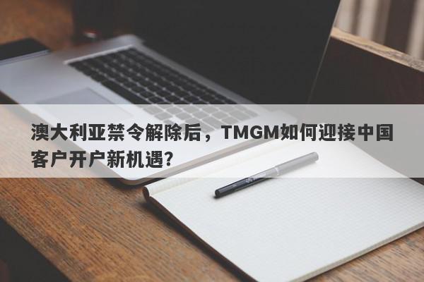 澳大利亚禁令解除后，TMGM如何迎接中国客户开户新机遇？