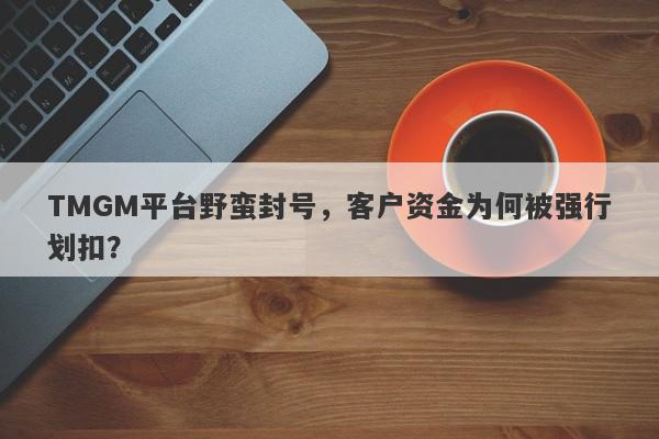 TMGM平台野蛮封号，客户资金为何被强行划扣？