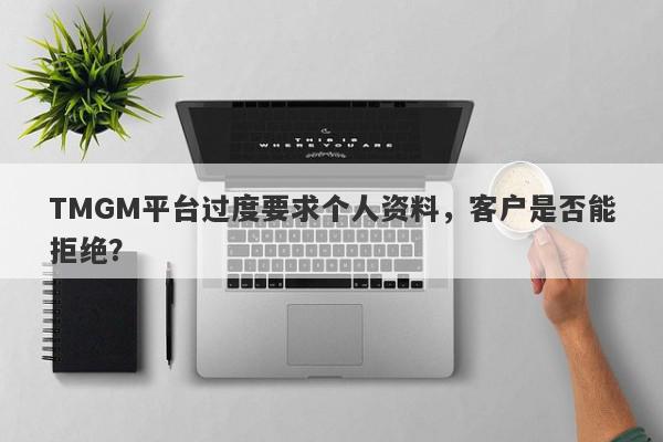 TMGM平台过度要求个人资料，客户是否能拒绝？