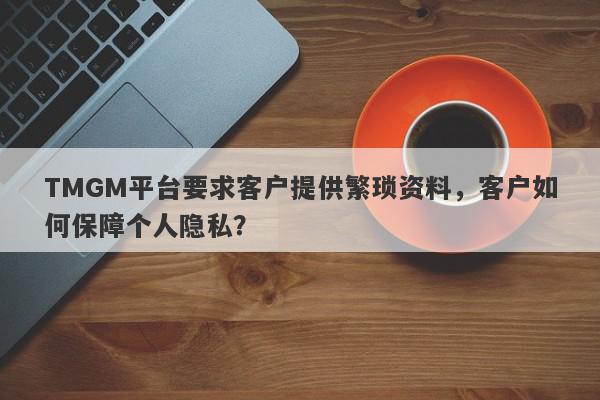 TMGM平台要求客户提供繁琐资料，客户如何保障个人隐私？