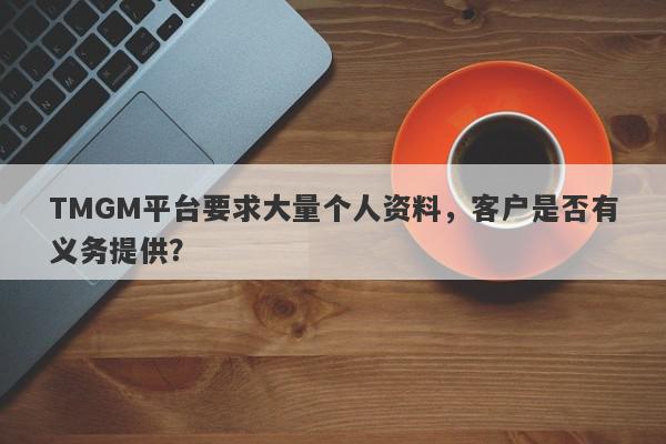 TMGM平台要求大量个人资料，客户是否有义务提供？