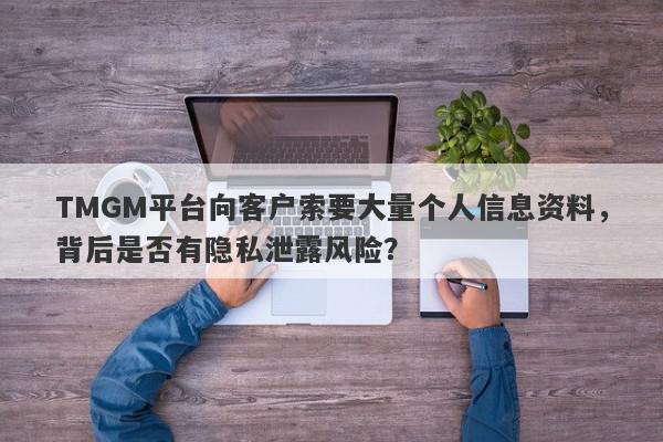 TMGM平台向客户索要大量个人信息资料，背后是否有隐私泄露风险？