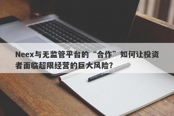 Neex与无监管平台的“合作”如何让投资者面临超限经营的巨大风险？