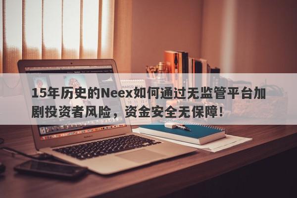 15年历史的Neex如何通过无监管平台加剧投资者风险，资金安全无保障！