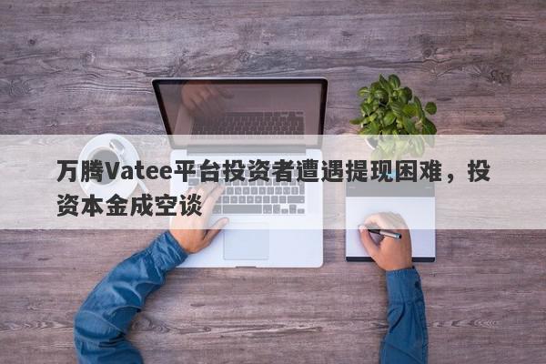 万腾Vatee平台投资者遭遇提现困难，投资本金成空谈