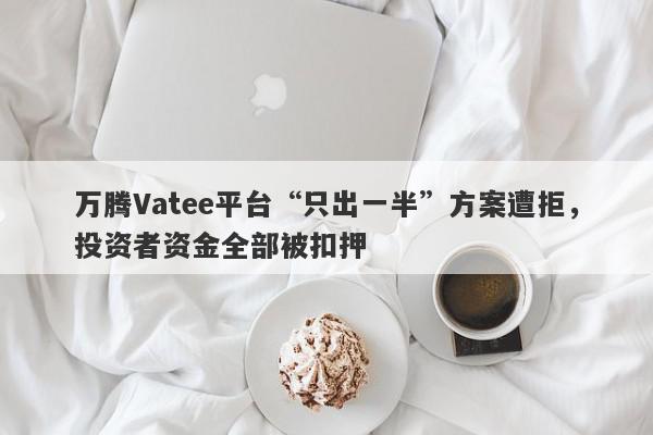 万腾Vatee平台“只出一半”方案遭拒，投资者资金全部被扣押