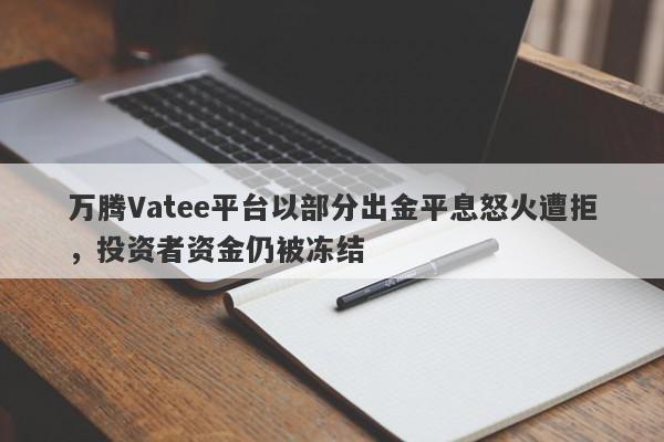 万腾Vatee平台以部分出金平息怒火遭拒，投资者资金仍被冻结