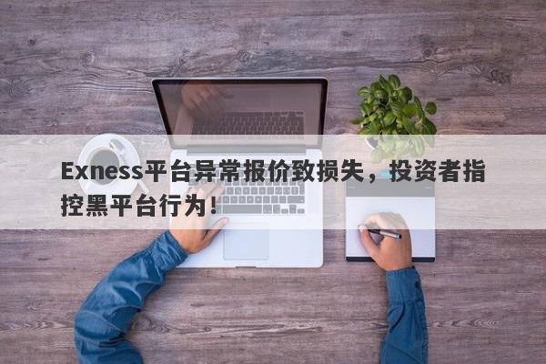 Exness平台异常报价致损失，投资者指控黑平台行为！