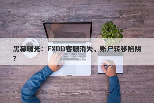 黑幕曝光：FXDD客服消失，账户转移陷阱？