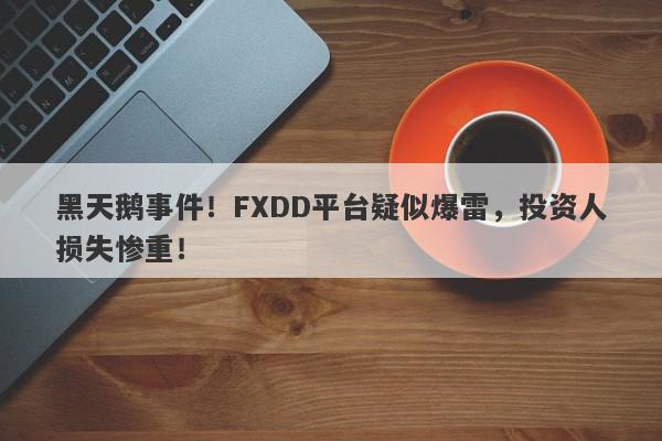 黑天鹅事件！FXDD平台疑似爆雷，投资人损失惨重！