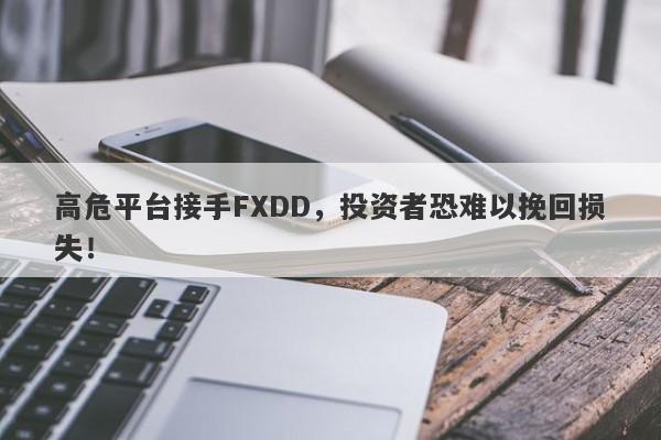 高危平台接手FXDD，投资者恐难以挽回损失！