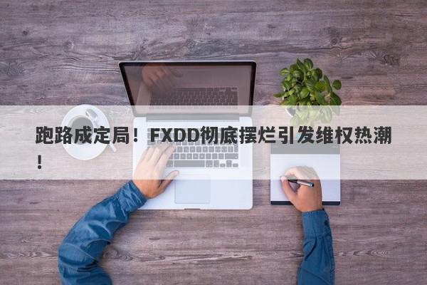 跑路成定局！FXDD彻底摆烂引发维权热潮！