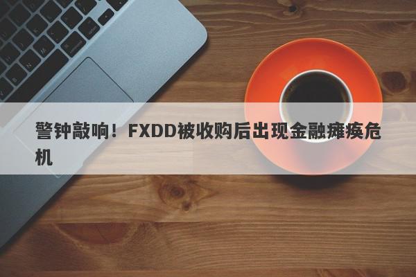 警钟敲响！FXDD被收购后出现金融瘫痪危机