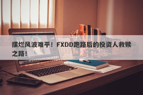 摆烂风波难平！FXDD跑路后的投资人救赎之路！