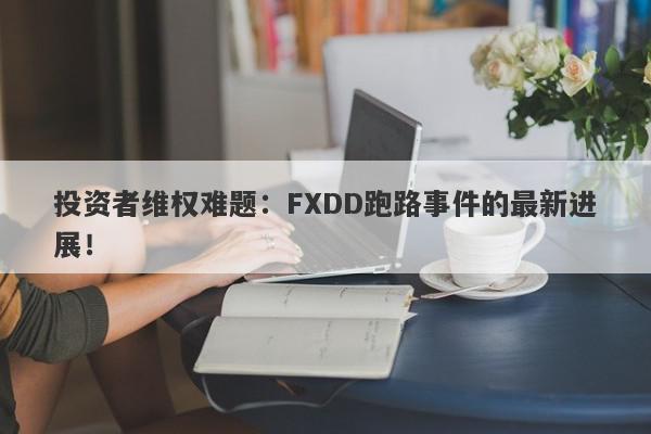 投资者维权难题：FXDD跑路事件的最新进展！