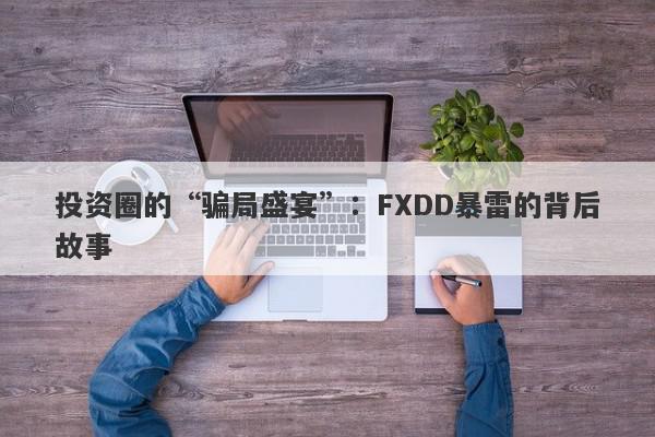 投资圈的“骗局盛宴”：FXDD暴雷的背后故事