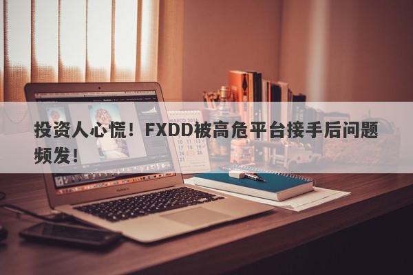 投资人心慌！FXDD被高危平台接手后问题频发！