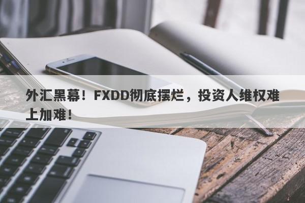 外汇黑幕！FXDD彻底摆烂，投资人维权难上加难！