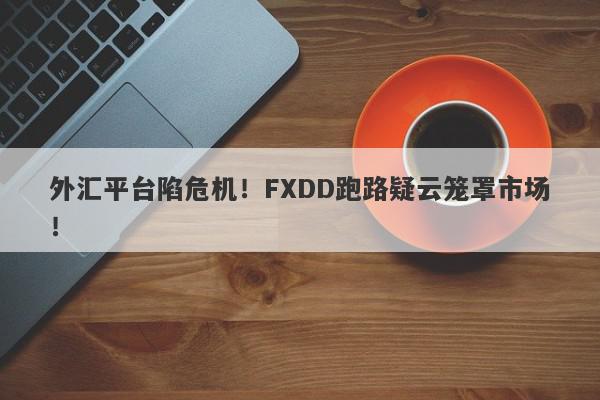 外汇平台陷危机！FXDD跑路疑云笼罩市场！