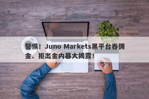 警惕！Juno Markets黑平台吞佣金、拒出金内幕大揭露！