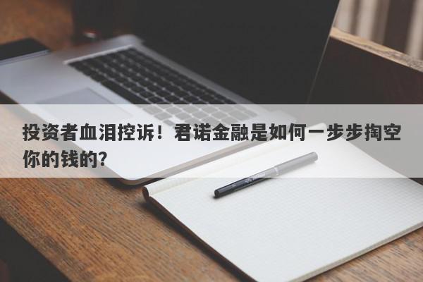 投资者血泪控诉！君诺金融是如何一步步掏空你的钱的？