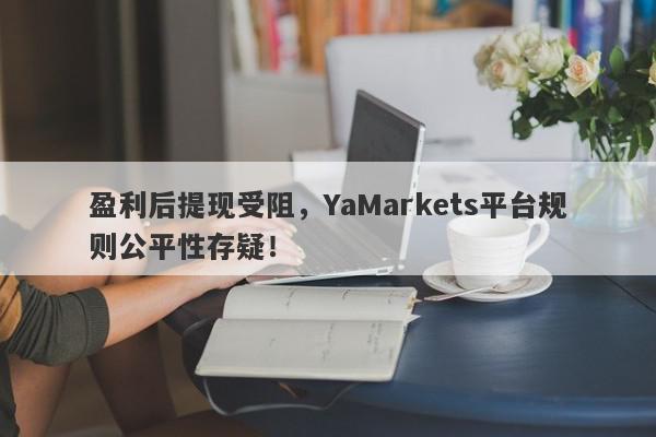 盈利后提现受阻，YaMarkets平台规则公平性存疑！