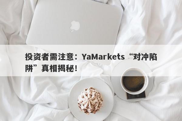 投资者需注意：YaMarkets“对冲陷阱”真相揭秘！