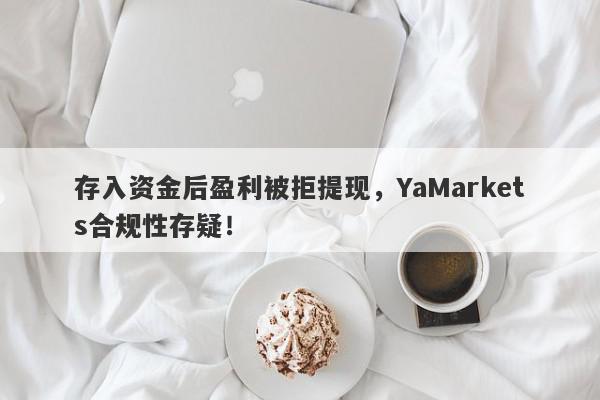 存入资金后盈利被拒提现，YaMarkets合规性存疑！