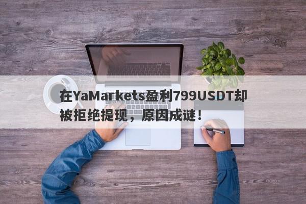 在YaMarkets盈利799USDT却被拒绝提现，原因成谜！