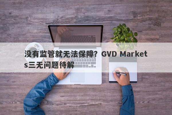 没有监管就无法保障？GVD Markets三无问题待解