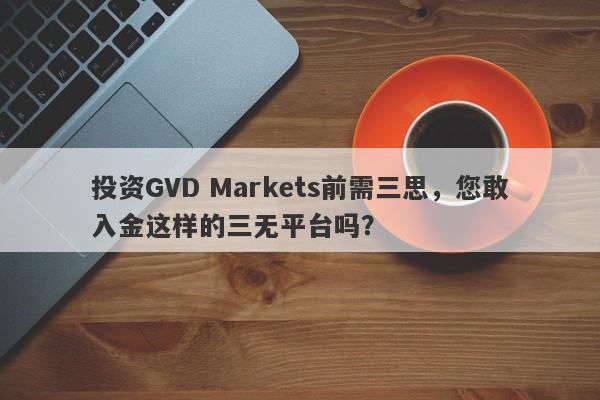 投资GVD Markets前需三思，您敢入金这样的三无平台吗？