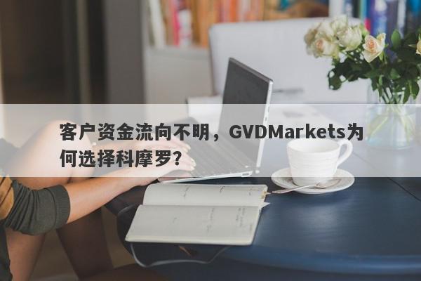 客户资金流向不明，GVDMarkets为何选择科摩罗？