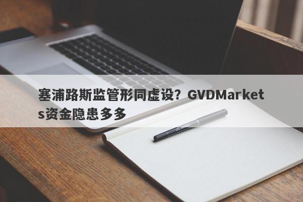 塞浦路斯监管形同虚设？GVDMarkets资金隐患多多