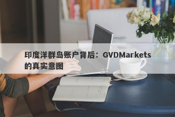 印度洋群岛账户背后：GVDMarkets的真实意图