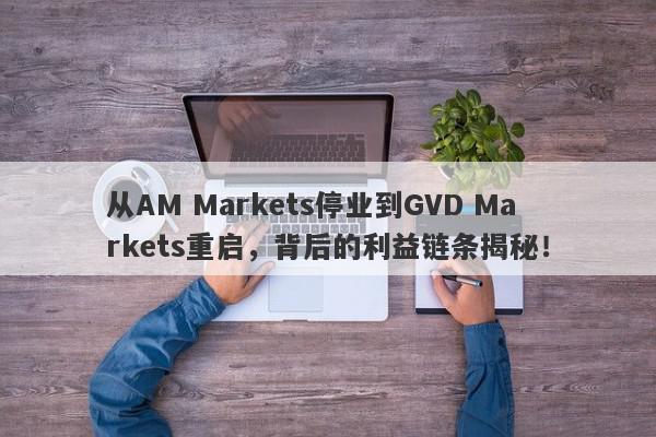 从AM Markets停业到GVD Markets重启，背后的利益链条揭秘！