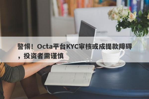 警惕！Octa平台KYC审核或成提款障碍，投资者需谨慎