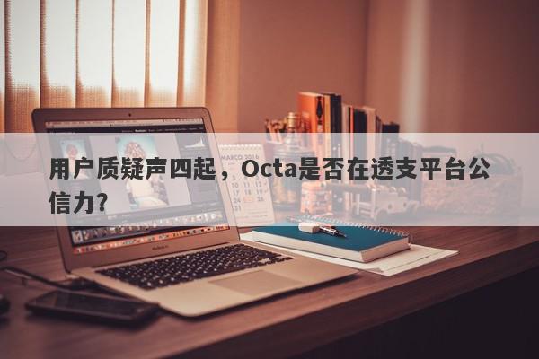 用户质疑声四起，Octa是否在透支平台公信力？