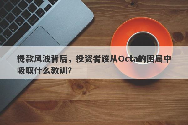 提款风波背后，投资者该从Octa的困局中吸取什么教训？