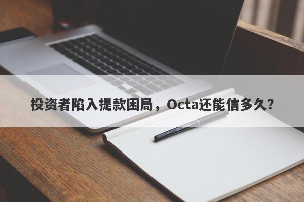 投资者陷入提款困局，Octa还能信多久？