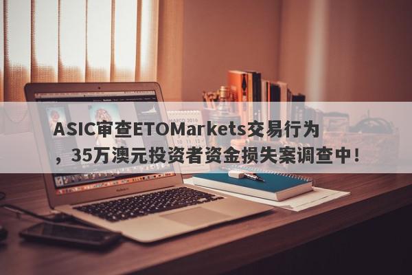 ASIC审查ETOMarkets交易行为，35万澳元投资者资金损失案调查中！