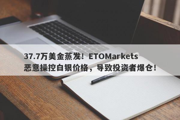 37.7万美金蒸发！ETOMarkets恶意操控白银价格，导致投资者爆仓！