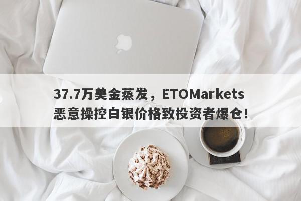 37.7万美金蒸发，ETOMarkets恶意操控白银价格致投资者爆仓！