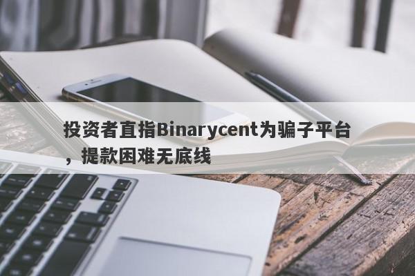 投资者直指Binarycent为骗子平台，提款困难无底线