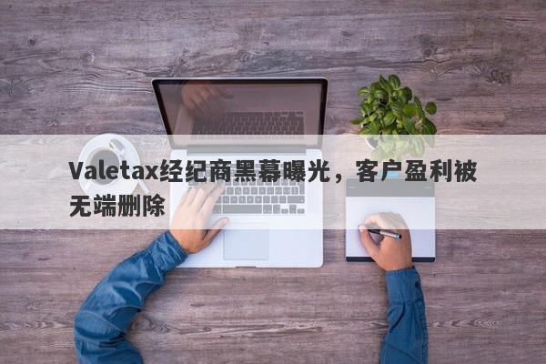 Valetax经纪商黑幕曝光，客户盈利被无端删除