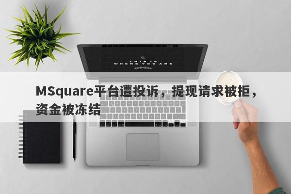 MSquare平台遭投诉，提现请求被拒，资金被冻结