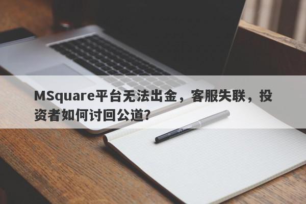 MSquare平台无法出金，客服失联，投资者如何讨回公道？