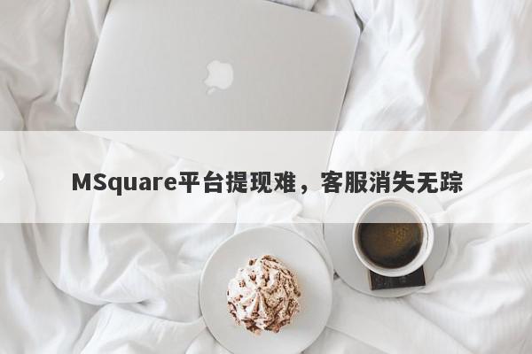 MSquare平台提现难，客服消失无踪